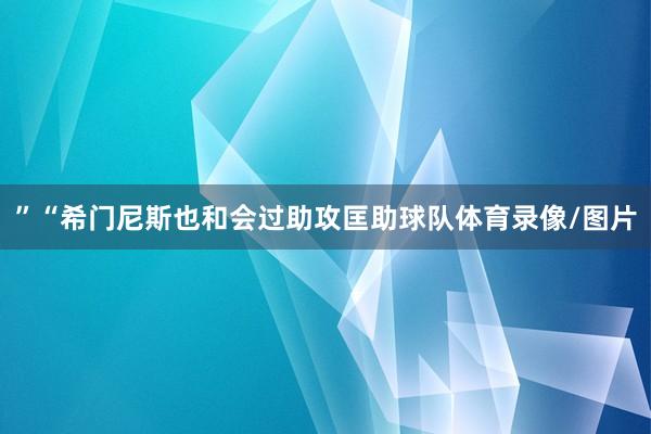 ”“希门尼斯也和会过助攻匡助球队体育录像/图片
