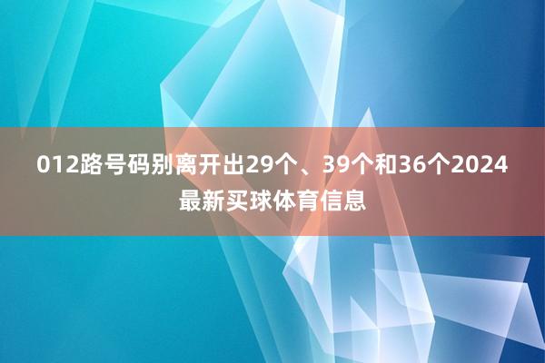 012路号码别离开出29个、39个和36个2024最新买球体育信息
