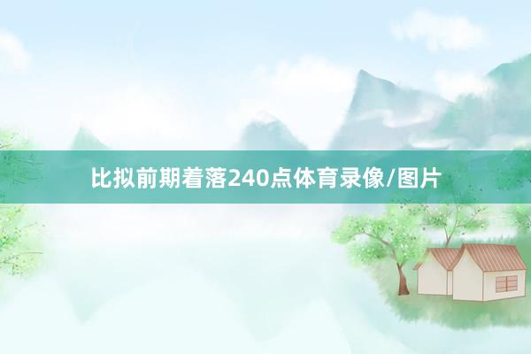 比拟前期着落240点体育录像/图片