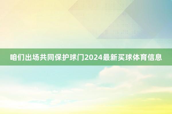 咱们出场共同保护球门2024最新买球体育信息