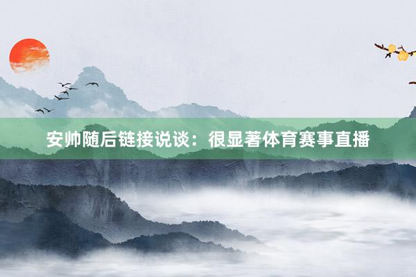 安帅随后链接说谈：很显著体育赛事直播