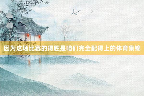 因为这场比赛的得胜是咱们完全配得上的体育集锦