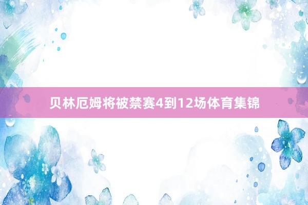 贝林厄姆将被禁赛4到12场体育集锦