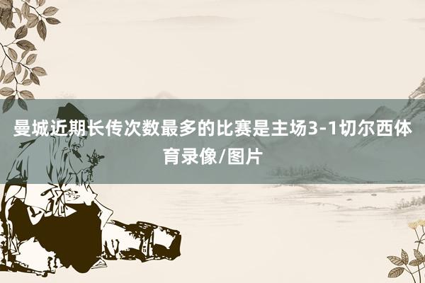 曼城近期长传次数最多的比赛是主场3-1切尔西体育录像/图片