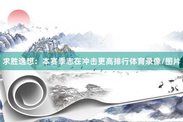 求胜逸想：本赛季志在冲击更高排行体育录像/图片
