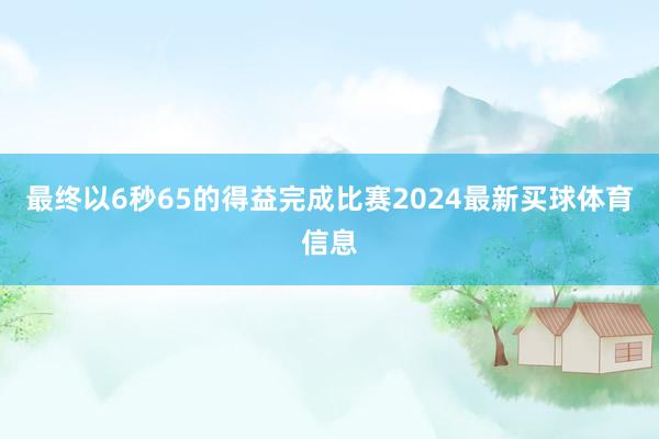 最终以6秒65的得益完成比赛2024最新买球体育信息