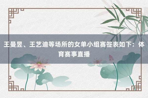 王曼昱、王艺迪等场所的女单小组赛签表如下：体育赛事直播