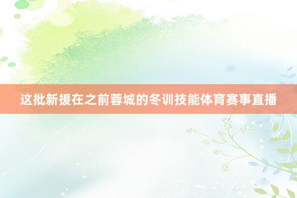 这批新援在之前蓉城的冬训技能体育赛事直播
