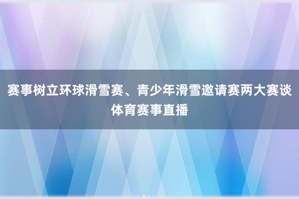 赛事树立环球滑雪赛、青少年滑雪邀请赛两大赛谈体育赛事直播