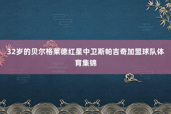 32岁的贝尔格莱德红星中卫斯帕吉奇加盟球队体育集锦