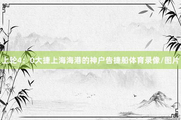 上轮4：0大捷上海海港的神户告捷船体育录像/图片