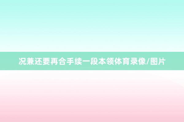 况兼还要再合手续一段本领体育录像/图片