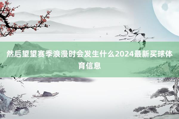 然后望望赛季浪漫时会发生什么2024最新买球体育信息