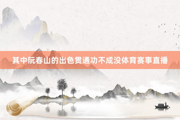 其中阮春山的出色贯通功不成没体育赛事直播