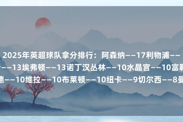 2025年英超球队拿分排行：阿森纳——17利物浦——16曼城——13伯恩茅斯——13埃弗顿——13诺丁汉丛林——10水晶宫——10富勒姆——10布伦特福德——10维拉——10布莱顿——10纽卡——9切尔西——8曼联——7热刺——6西汉姆——4狼队——3莱斯特城——3南安普顿——3伊普斯维奇——2    体育集锦