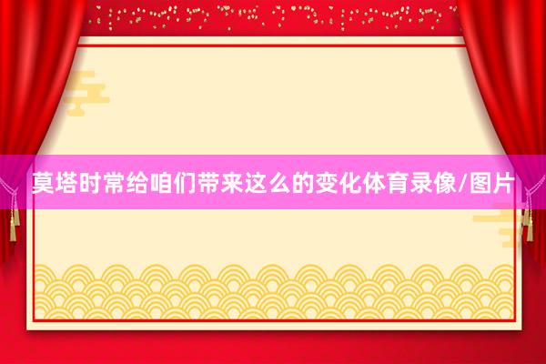 莫塔时常给咱们带来这么的变化体育录像/图片