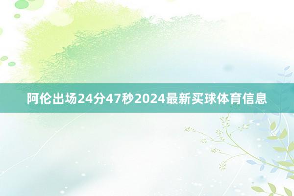 阿伦出场24分47秒2024最新买球体育信息