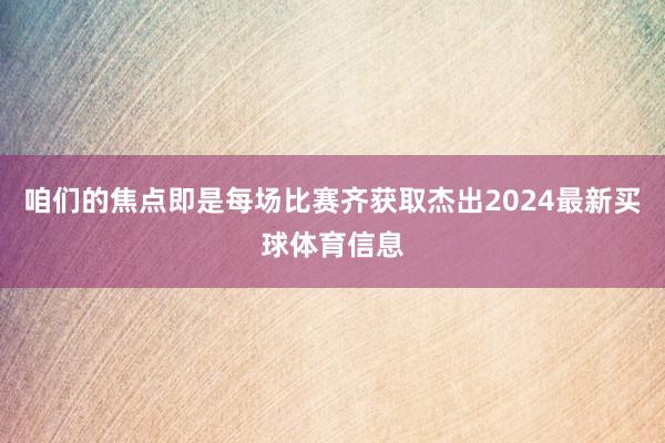 咱们的焦点即是每场比赛齐获取杰出2024最新买球体育信息