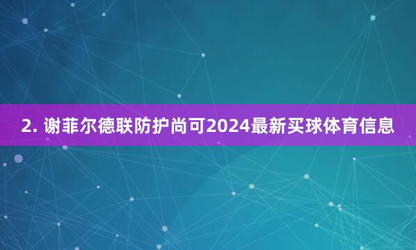 2. 谢菲尔德联防护尚可2024最新买球体育信息