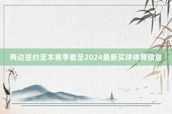 两边签约至本赛季截至2024最新买球体育信息