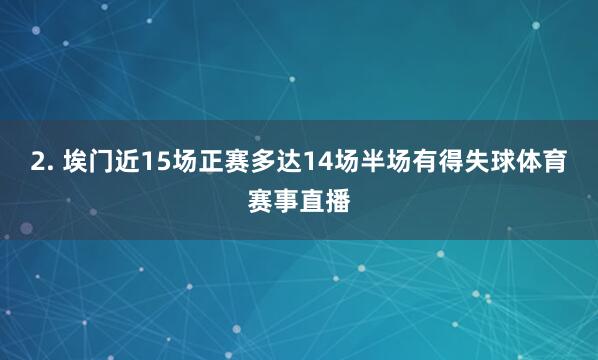 2. 埃门近15场正赛多达14场半场有得失球体育赛事直播