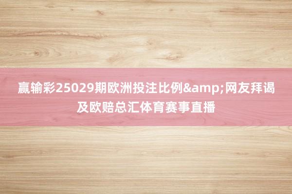 赢输彩25029期欧洲投注比例&网友拜谒及欧赔总汇体育赛事直播