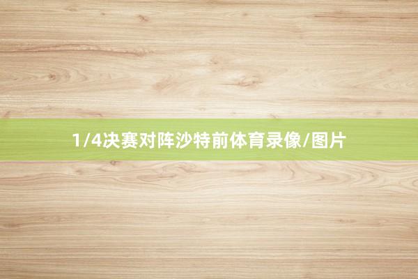 1/4决赛对阵沙特前体育录像/图片