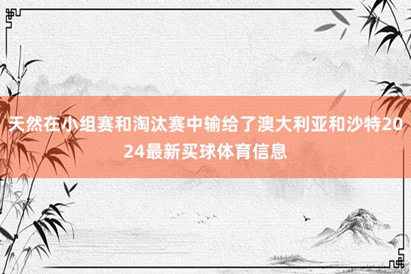 天然在小组赛和淘汰赛中输给了澳大利亚和沙特2024最新买球体育信息