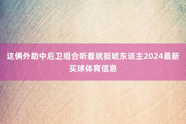 这俩外助中后卫组合听着就挺唬东谈主2024最新买球体育信息