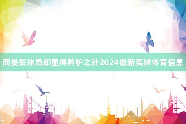 而曼联球员却显得黔驴之计2024最新买球体育信息