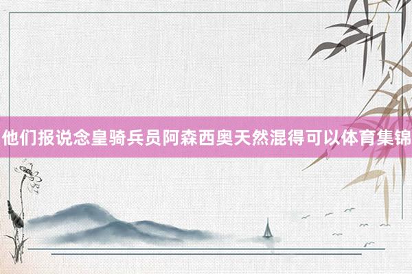 他们报说念皇骑兵员阿森西奥天然混得可以体育集锦