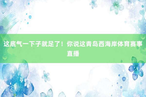 这底气一下子就足了！你说这青岛西海岸体育赛事直播