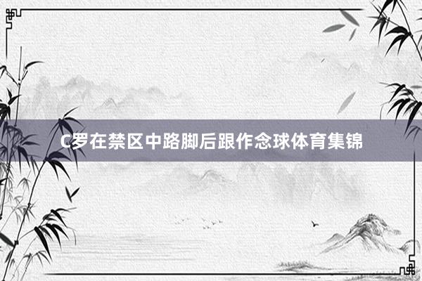 C罗在禁区中路脚后跟作念球体育集锦