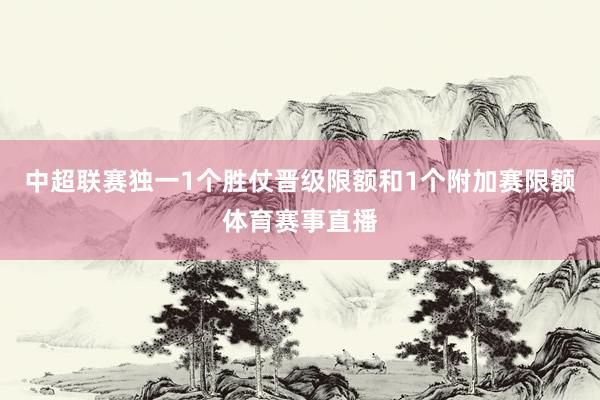 中超联赛独一1个胜仗晋级限额和1个附加赛限额体育赛事直播