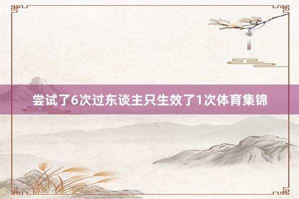 尝试了6次过东谈主只生效了1次体育集锦