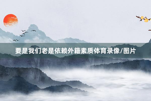 要是我们老是依赖外籍素质体育录像/图片