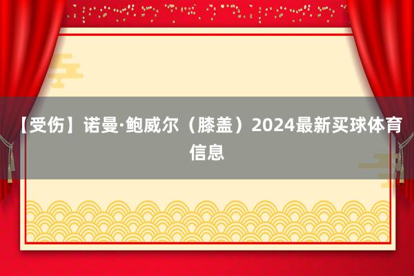【受伤】诺曼·鲍威尔（膝盖）2024最新买球体育信息