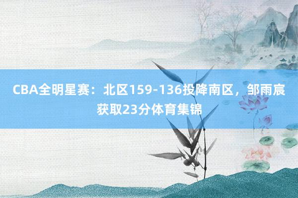 CBA全明星赛:北区159-136投降南区,邹雨宸获取23分体育集锦