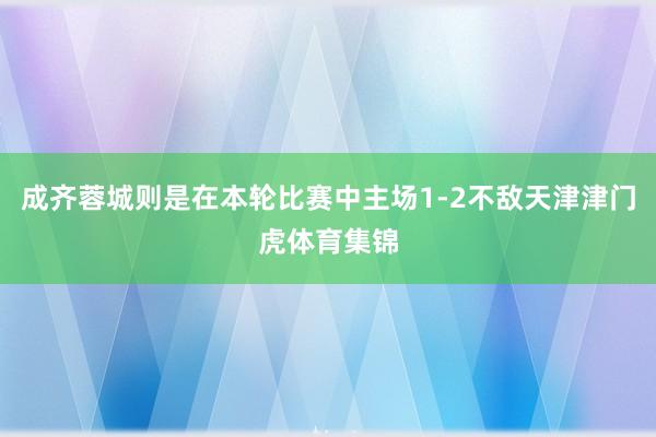成齐蓉城则是在本轮比赛中主场1-2不敌天津津门虎体育集锦