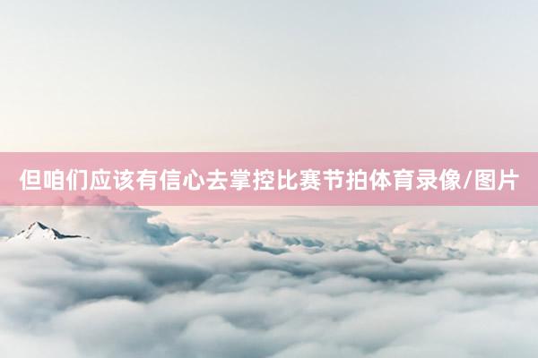 但咱们应该有信心去掌控比赛节拍体育录像/图片