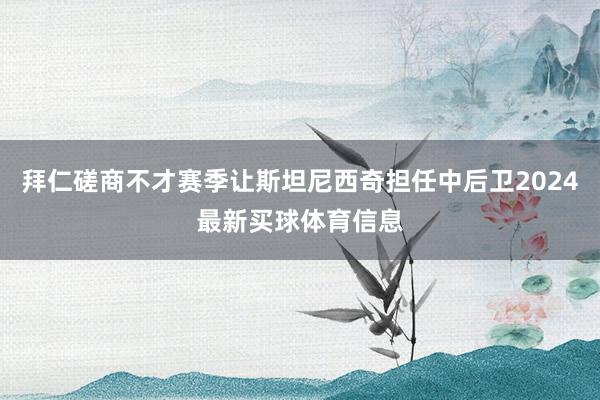 拜仁磋商不才赛季让斯坦尼西奇担任中后卫2024最新买球体育信息