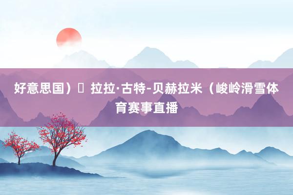 好意思国)
拉拉·古特-贝赫拉米(峻岭滑雪体育赛事直播