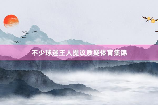不少球迷王人提议质疑体育集锦