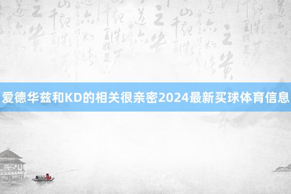 爱德华兹和KD的相关很亲密2024最新买球体育信息
