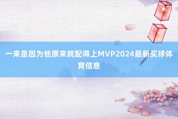 一来是因为他原来就配得上MVP2024最新买球体育信息