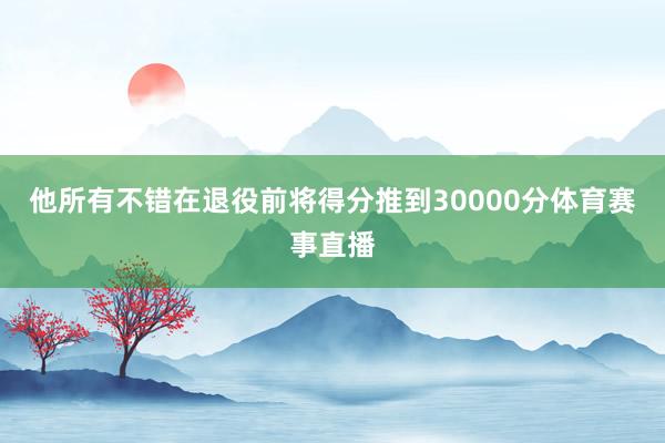 他所有不错在退役前将得分推到30000分体育赛事直播
