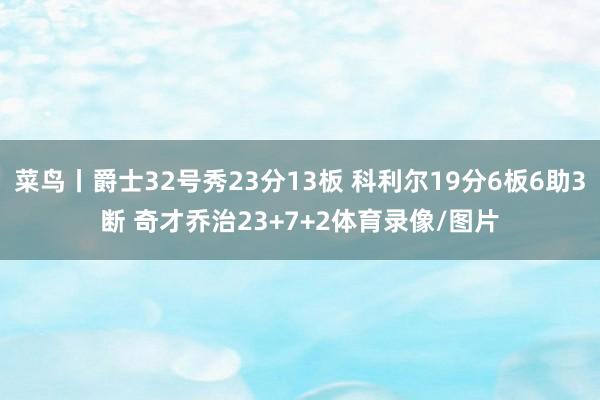 菜鸟丨爵士32号秀23分13板 科利尔19分6板6助3断 奇才乔治23+7+2体育录像/图片