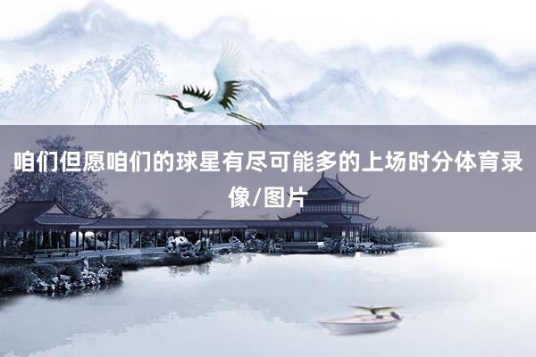 咱们但愿咱们的球星有尽可能多的上场时分体育录像/图片