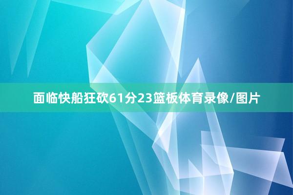 面临快船狂砍61分23篮板体育录像/图片