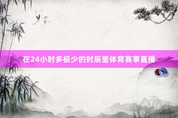 在24小时多极少的时辰里体育赛事直播
